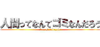 人間ってなんてゴミなんだろう (I am global egoist)