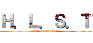 Ｈ．Ｌ．Ｓ．Ｔ (attack on titan)