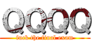 ＱＱＱＱ (fuck the final exam)