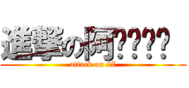 進撃の阿ㄆㄨㄟˋ  (attack on 27)