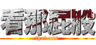 看那屁股 (that ass)