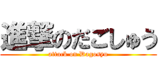 進撃のだごしゅう (attack on Dagosyu)