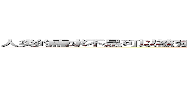 人类的需求不是可以被强加的，而是随着时间自然而然积累的结果 (attack on titan)