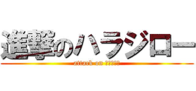 進撃のハラジロー (attack on ハラジロー)