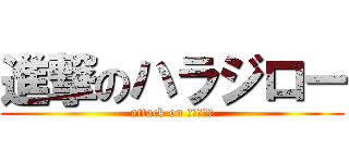 進撃のハラジロー (attack on ハラジロー)