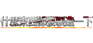 什麼東西都要製造一下 (attack on titan)