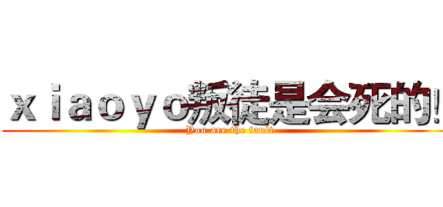 ｘｉａｏｙｏ叛徒是会死的！ (You are the fault)
