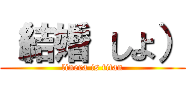 （結婚 しよ） (linera is titan)