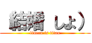 （結婚 しよ） (linera is titan)