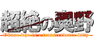 超絶の奥野 (Okuno who is a transcendence fatty)