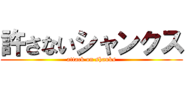 許さないシャンクス (attack on shanks)