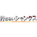 許さないシャンクス (attack on shanks)