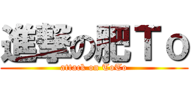 進撃の肥Ｔｏ (attack on ToTo)