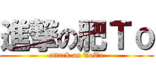 進撃の肥Ｔｏ (attack on ToTo)