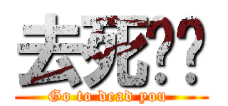 去死吧你 (Go to dead you )
