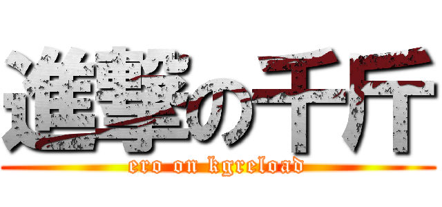 進撃の千斤 (ero on kgreload)