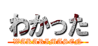 わかった (WAKARIMASEN)