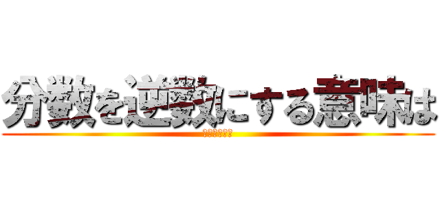 分数を逆数にする意味は (教えてやろう)