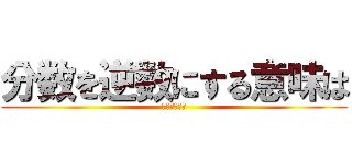 分数を逆数にする意味は (教えてやろう)