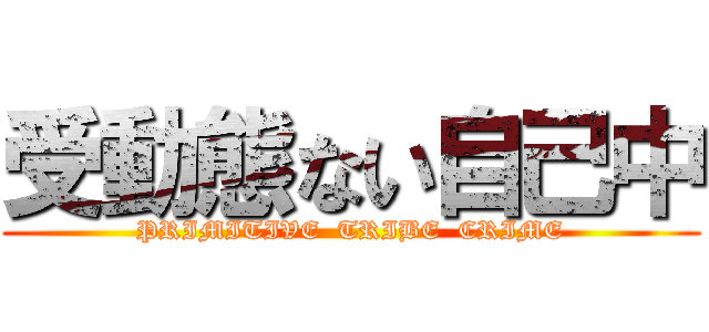 受動態ない自己中 (PRIMITIVE  TRIBE  CRIME)