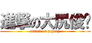 進撃の大尻俊彥 (attack on johnny)
