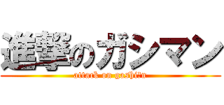 進撃のガシマン (attack on gashi〇n)