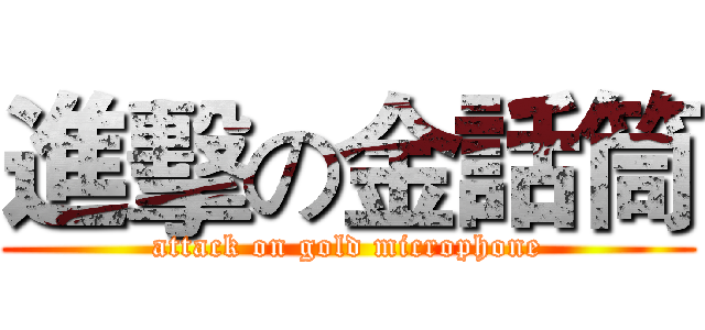 進擊の金話筒 (attack on gold microphone)