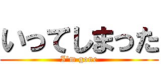 いってしまった (I'm gone)
