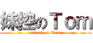 妹控のＴｏｍ (attack on Tom)