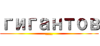 гигантов (___)