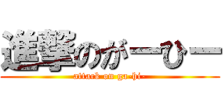 進撃のがーひー (attack on ga-hi-)
