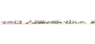 その日 人類は思い出した 奴らに支配されていた恐怖を 鳥籠の中に囚われていた屈辱を (attack on titan)