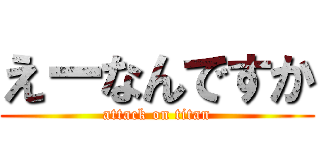 えーなんですか (attack on titan)