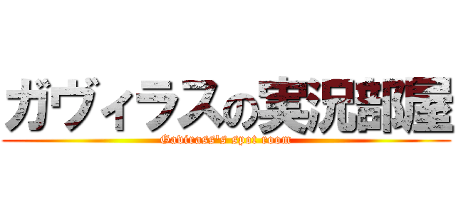 ガヴィラスの実況部屋 (Gavirass's spot room)