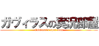 ガヴィラスの実況部屋 (Gavirass's spot room)