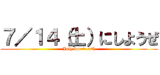 ７／１４（土）にしようぜ (July fourteenth)