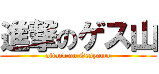 進撃のゲス山 (attack on Gesyama)