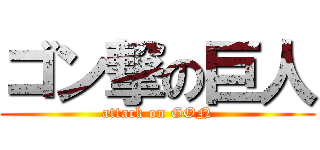 ゴン撃の巨人 (attack on GON)