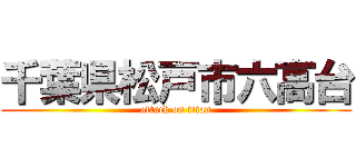 千葉県松戸市六高台 (attack on titan)