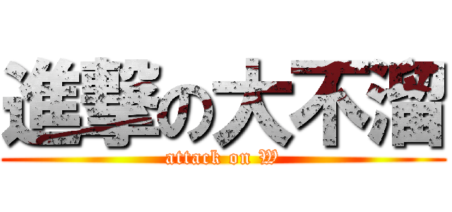 進撃の大不溜 (attack on W)