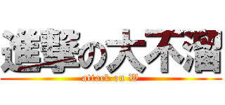 進撃の大不溜 (attack on W)