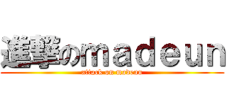 進撃のｍａｄｅｕｎ (attack on madeun)