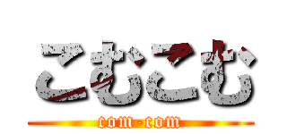 こむこむ (com-com)