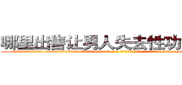 哪里出售让男人失去性功能的药 (哪里出售让男人失去性功能的药【电-186x2687x6963-Q278180069元-吉-药-业】我们做的是长期生意,靠的是老客户长期支持 http://sngk.net/4Aex2o
)