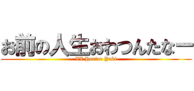 お前の人生おわつんたなー (XX Hunter Yuki)