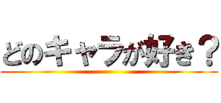 どのキャラが好き？ ()