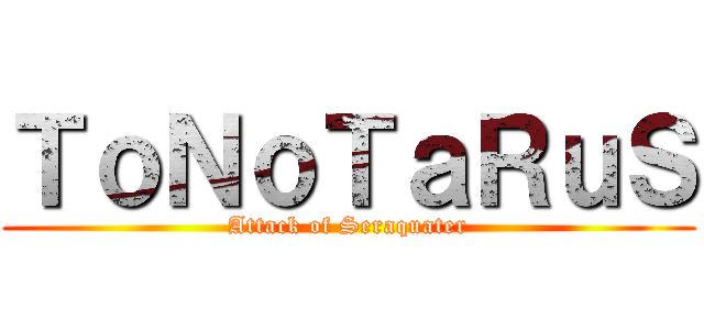 ＴｏＮｏＴａＲｕＳ (Attack of Seraquater)
