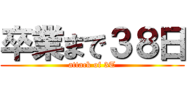 卒業まで３８日 (attack of 3T)