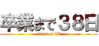 卒業まで３８日 (attack of 3T)