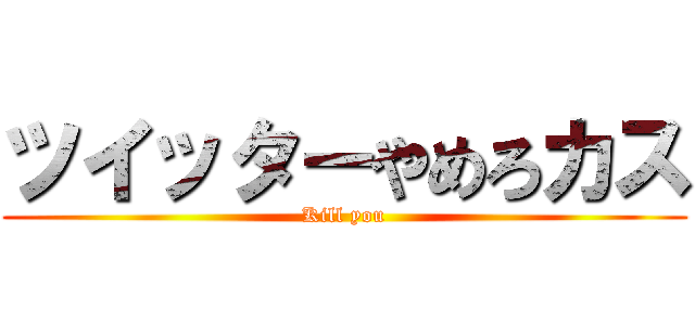 ツイッターやめろカス (Kill you)